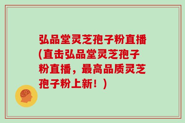 弘品堂灵芝孢子粉直播(直击弘品堂灵芝孢子粉直播，最高品质灵芝孢子粉上新！)