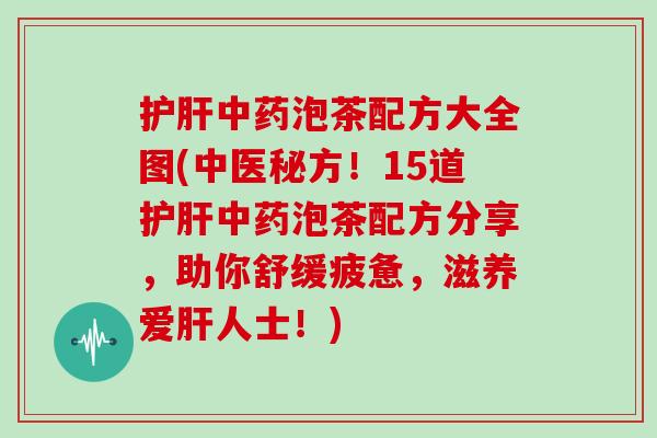 护肝中药泡茶配方大全图(中医秘方!15道护肝中药泡茶配方分享,助你舒缓疲惫,滋养爱肝人士!)-第1张图片-灵芝大师 护肝中药泡茶配方大全图(中医秘方!15道护肝中药泡茶配方分享,助你舒缓疲惫,滋养爱肝人士!)-第1张图片-灵芝大师