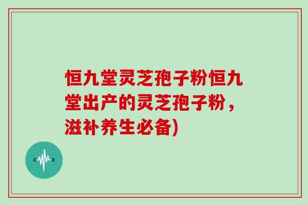 恒九堂灵芝孢子粉恒九堂出产的灵芝孢子粉，滋补养生必备)