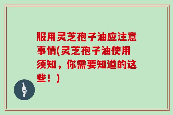 服用灵芝孢子油应注意事情(灵芝孢子油使用须知,你需要知道的这些!)-第1张图片-灵芝大师 服用灵芝孢子油应注意事情(灵芝孢子油使用须知,你需要知道的这些!)-第1张图片-灵芝大师