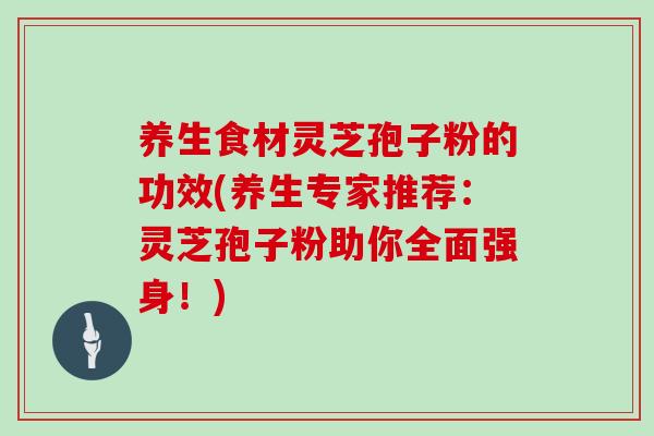 养生食材灵芝孢子粉的功效(养生专家推荐：灵芝孢子粉助你全面强身！)