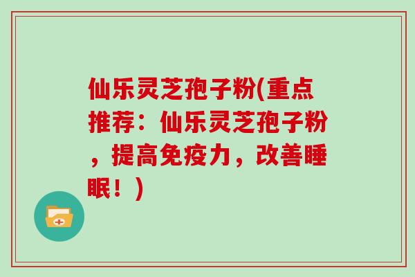 仙乐灵芝孢子粉(重点推荐:仙乐灵芝孢子粉,提高免疫力,改善睡眠!)-第1张图片-灵芝大师 仙乐灵芝孢子粉(重点推荐:仙乐灵芝孢子粉,提高免疫力,改善睡眠!)-第1张图片-灵芝大师