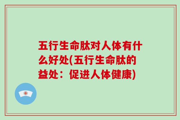 五行生命肽对人体有什么好处(五行生命肽的益处:促进人体健康)-第1张图片-灵芝大师 五行生命肽对人体有什么好处(五行生命肽的益处:促进人体健康)-第1张图片-灵芝大师