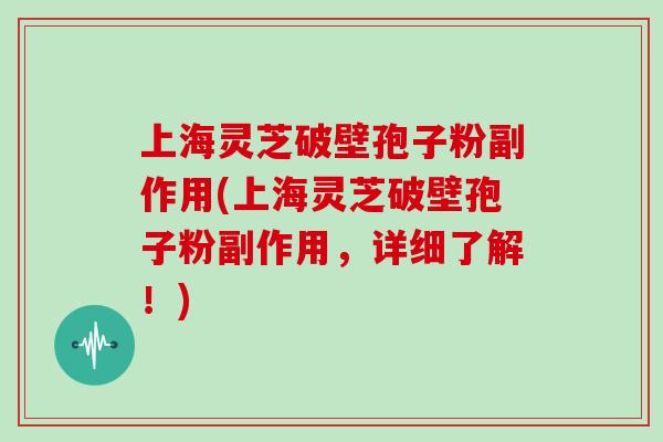 上海灵芝破壁孢子粉副作用(上海灵芝破壁孢子粉副作用,详细了解!)-第1张图片-灵芝大师 上海灵芝破壁孢子粉副作用(上海灵芝破壁孢子粉副作用,详细了解!)-第1张图片-灵芝大师