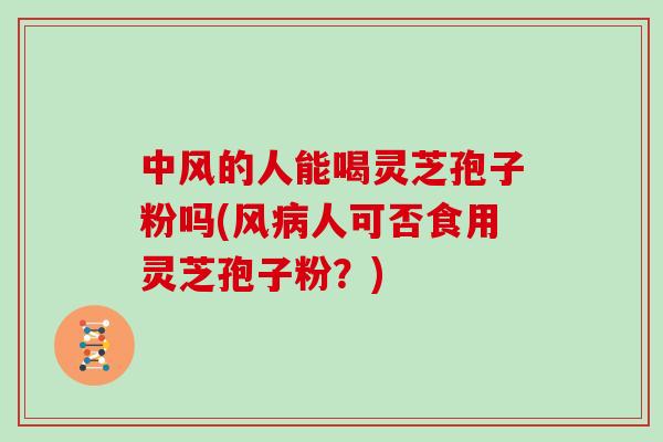 中风的人能喝灵芝孢子粉吗(风病人可否食用灵芝孢子粉？)