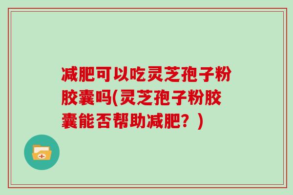 减肥可以吃灵芝孢子粉胶囊吗(灵芝孢子粉胶囊能否帮助减肥?)-第1张图片-灵芝大师 减肥可以吃灵芝孢子粉胶囊吗(灵芝孢子粉胶囊能否帮助减肥?)-第1张图片-灵芝大师