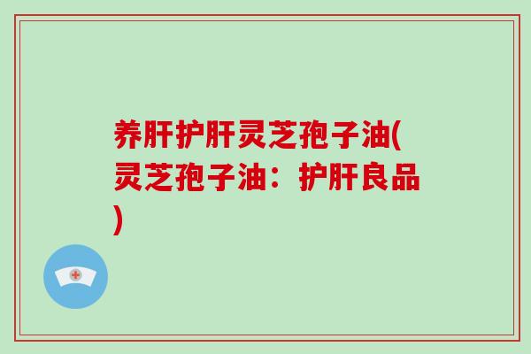 养肝护肝灵芝孢子油(灵芝孢子油:护肝良品)-第1张图片-灵芝大师 养肝护肝灵芝孢子油(灵芝孢子油:护肝良品)-第1张图片-灵芝大师