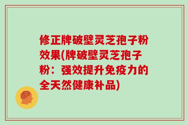 修正牌破壁灵芝孢子粉效果(牌破壁灵芝孢子粉:强效提升免疫力的全天然健康补品)-第1张图片-灵芝大师 修正牌破壁灵芝孢子粉效果(牌破壁灵芝孢子粉:强效提升免疫力的全天然健康补品)-第1张图片-灵芝大师