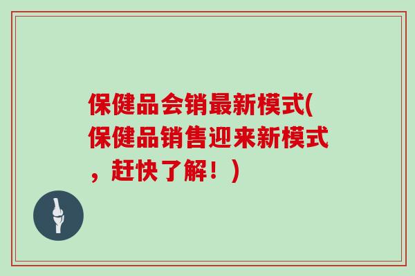 保健品会销最新模式(保健品销售迎来新模式,赶快了解!)-第1张图片-灵芝大师 保健品会销最新模式(保健品销售迎来新模式,赶快了解!)-第1张图片-灵芝大师