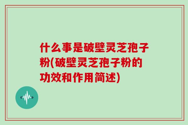 什么事是破壁灵芝孢子粉(破壁灵芝孢子粉的功效和作用简述)