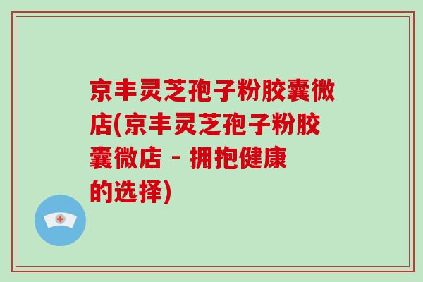 京丰灵芝孢子粉胶囊微店(京丰灵芝孢子粉胶囊微店 - 拥抱健康的选择)