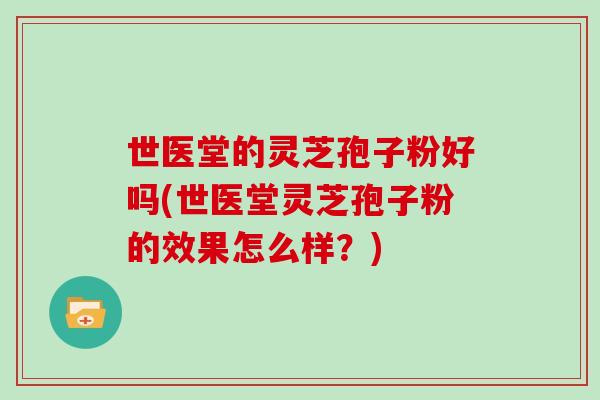 世医堂的灵芝孢子粉好吗(世医堂灵芝孢子粉的效果怎么样？)