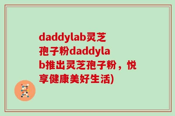daddylab灵芝孢子粉daddylab推出灵芝孢子粉，悦享健康美好生活)