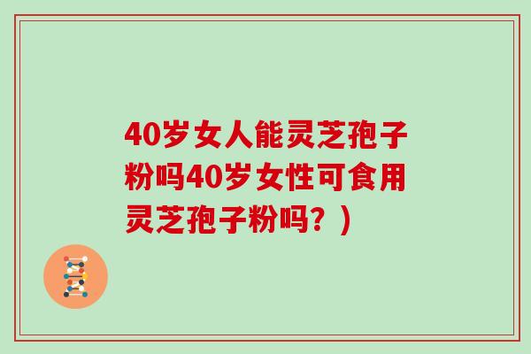 40岁女人能灵芝孢子粉吗40岁女性可食用灵芝孢子粉吗？)