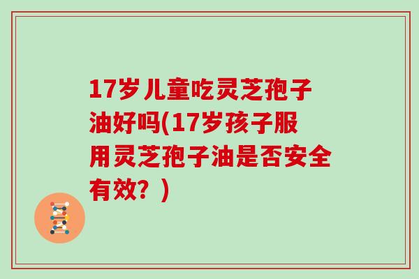 17岁儿童吃灵芝孢子油好吗(17岁孩子服用灵芝孢子油是否安全有效?)-第1张图片-灵芝大师 17岁儿童吃灵芝孢子油好吗(17岁孩子服用灵芝孢子油是否安全有效?)-第1张图片-灵芝大师