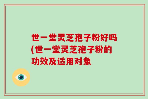 世一堂灵芝孢子粉好吗(世一堂灵芝孢子粉的功效及适用对象