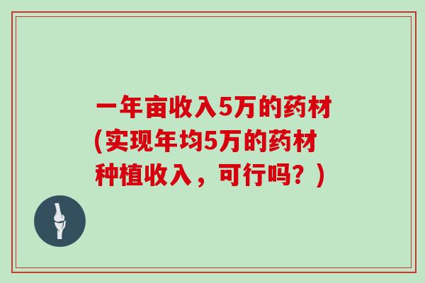 一年亩收入5万的药材(实现年均5万的药材种植收入，可行吗？)