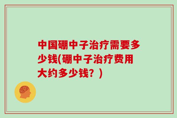中国硼中子治疗需要多少钱(硼中子治疗费用大约多少钱？)