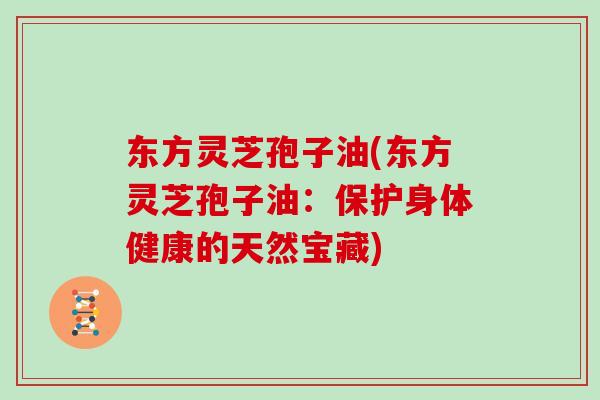 东方灵芝孢子油(东方灵芝孢子油:保护身体健康的天然宝藏)-第1张图片-灵芝大师 东方灵芝孢子油(东方灵芝孢子油:保护身体健康的天然宝藏)-第1张图片-灵芝大师