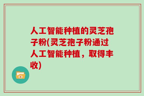 人工智能种植的灵芝孢子粉(灵芝孢子粉通过人工智能种植，取得丰收)