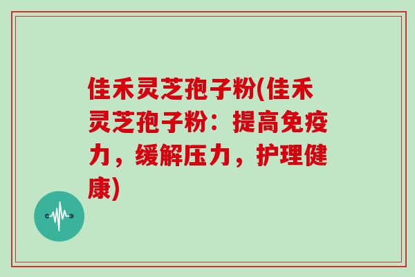佳禾灵芝孢子粉(佳禾灵芝孢子粉:提高免疫力,缓解压力,护理健康)-第1张图片-灵芝大师 佳禾灵芝孢子粉(佳禾灵芝孢子粉:提高免疫力,缓解压力,护理健康)-第1张图片-灵芝大师
