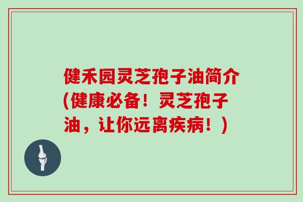 健禾园灵芝孢子油简介(健康必备!灵芝孢子油,让你远离疾病!)-第1张图片-灵芝大师 健禾园灵芝孢子油简介(健康必备!灵芝孢子油,让你远离疾病!)-第1张图片-灵芝大师