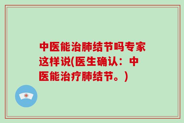 中医能治肺结节吗专家这样说(医生确认：中医能治疗肺结节。)