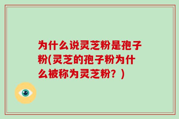 为什么说灵芝粉是孢子粉(灵芝的孢子粉为什么被称为灵芝粉？)