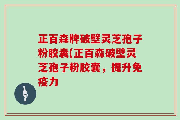 正百森牌破壁灵芝孢子粉胶囊(正百森破壁灵芝孢子粉胶囊,提升免疫力-第1张图片-灵芝大师 正百森牌破壁灵芝孢子粉胶囊(正百森破壁灵芝孢子粉胶囊,提升免疫力-第1张图片-灵芝大师