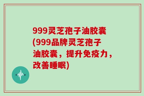 999灵芝孢子油胶囊(999品牌灵芝孢子油胶囊,提升免疫力,改善睡眠)-第1张图片-灵芝大师 999灵芝孢子油胶囊(999品牌灵芝孢子油胶囊,提升免疫力,改善睡眠)-第1张图片-灵芝大师