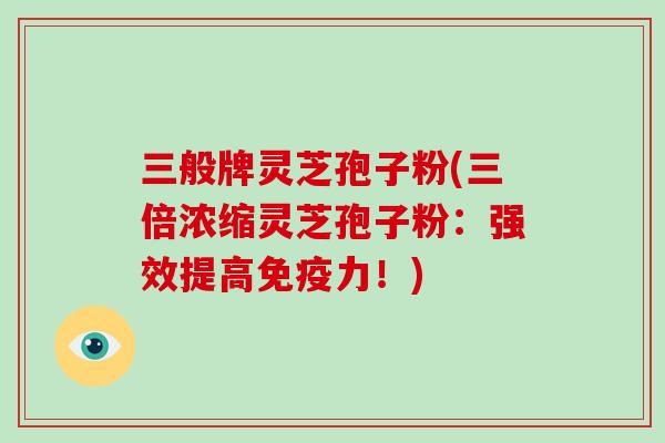 三般牌灵芝孢子粉(三倍浓缩灵芝孢子粉：强效提高免疫力！)