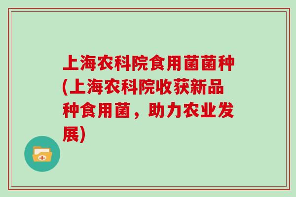 上海农科院食用菌菌种(上海农科院收获新品种食用菌，助力农业发展)