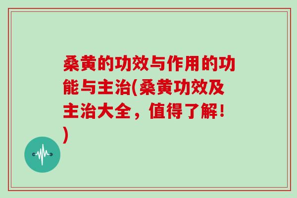桑黄的功效与作用的功能与主治(桑黄功效及主治大全，值得了解！)
