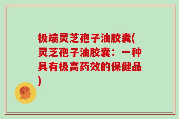 极端灵芝孢子油胶囊(灵芝孢子油胶囊:一种具有极高药效的保健品)-第1张图片-灵芝大师 极端灵芝孢子油胶囊(灵芝孢子油胶囊:一种具有极高药效的保健品)-第1张图片-灵芝大师