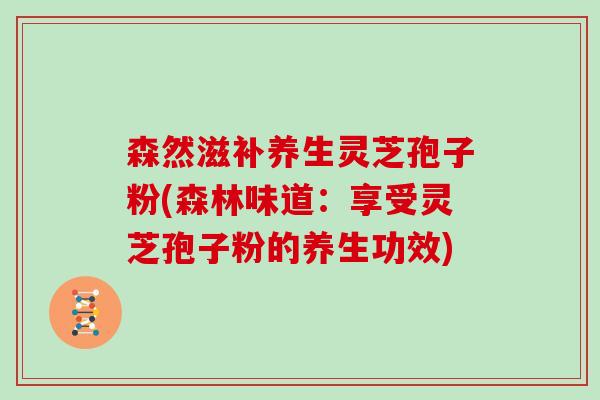 森然滋补养生灵芝孢子粉(森林味道：享受灵芝孢子粉的养生功效)