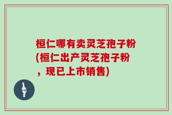桓仁哪有卖灵芝孢子粉(桓仁出产灵芝孢子粉，现已上市销售)