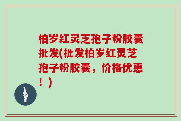 柏岁红灵芝孢子粉胶囊批发(批发柏岁红灵芝孢子粉胶囊,价格优惠!)-第1张图片-灵芝大师 柏岁红灵芝孢子粉胶囊批发(批发柏岁红灵芝孢子粉胶囊,价格优惠!)-第1张图片-灵芝大师
