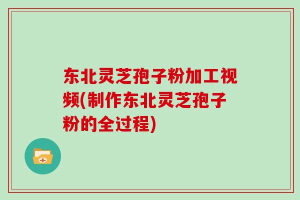东北灵芝孢子粉加工视频(制作东北灵芝孢子粉的全过程)-第1张图片-灵芝大师