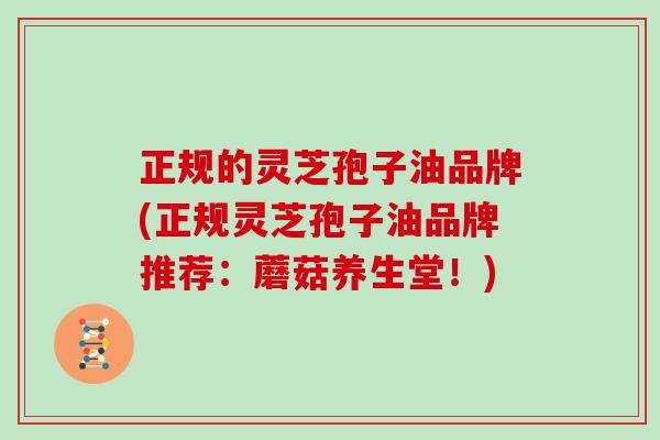 正规的灵芝孢子油品牌(正规灵芝孢子油品牌推荐：蘑菇养生堂！)