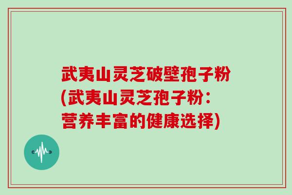 武夷山灵芝破壁孢子粉(武夷山灵芝孢子粉：营养丰富的健康选择)