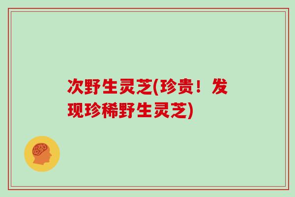 次野生灵芝(珍贵！发现珍稀野生灵芝)