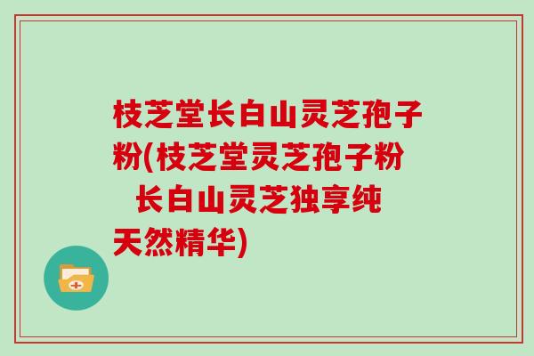 枝芝堂长白山灵芝孢子粉(枝芝堂灵芝孢子粉  长白山灵芝独享纯天然精华)