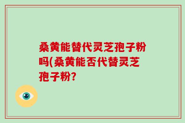 桑黄能替代灵芝孢子粉吗(桑黄能否代替灵芝孢子粉？