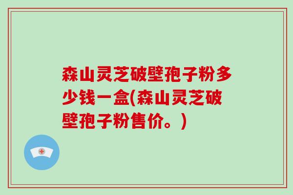 森山灵芝破壁孢子粉多少钱一盒(森山灵芝破壁孢子粉售价。)-第1张图片-灵芝大师 森山灵芝破壁孢子粉多少钱一盒(森山灵芝破壁孢子粉售价。)-第1张图片-灵芝大师