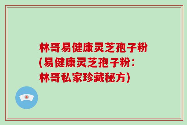 林哥易健康灵芝孢子粉(易健康灵芝孢子粉：林哥私家珍藏秘方)