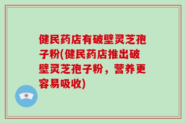 健民药店有破壁灵芝孢子粉(健民药店推出破壁灵芝孢子粉，营养更容易吸收)