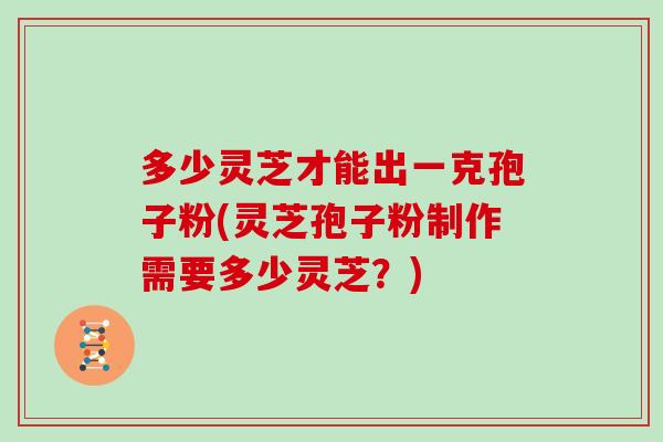 多少灵芝才能出一克孢子粉(灵芝孢子粉制作需要多少灵芝？)