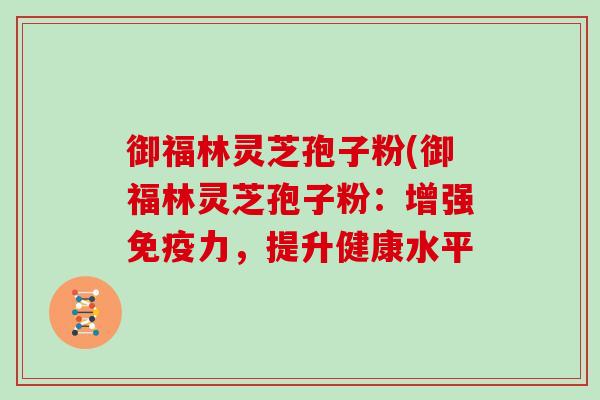 御福林灵芝孢子粉(御福林灵芝孢子粉:增强免疫力,提升健康水平-第1张图片-灵芝大师 御福林灵芝孢子粉(御福林灵芝孢子粉:增强免疫力,提升健康水平-第1张图片-灵芝大师