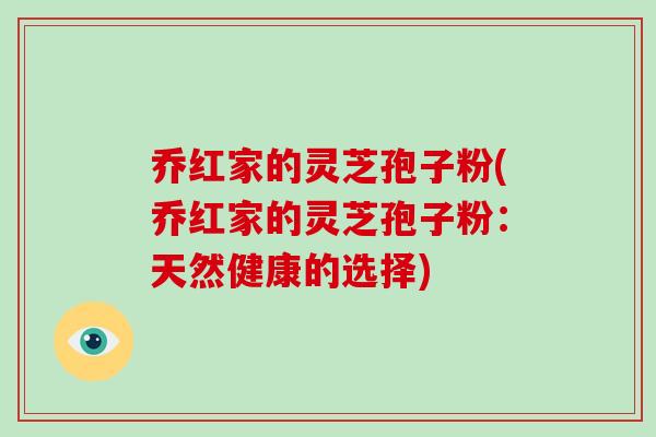 乔红家的灵芝孢子粉(乔红家的灵芝孢子粉:天然健康的选择)-第1张图片-灵芝大师 乔红家的灵芝孢子粉(乔红家的灵芝孢子粉:天然健康的选择)-第1张图片-灵芝大师