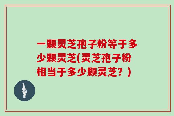 一颗灵芝孢子粉等于多少颗灵芝(灵芝孢子粉相当于多少颗灵芝？)